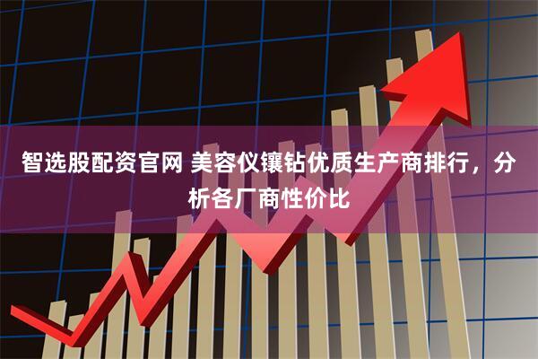 智选股配资官网 美容仪镶钻优质生产商排行，分析各厂商性价比