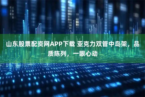 山东股票配资网APP下载 亚克力双管中岛架，品质陈列，一眼心动