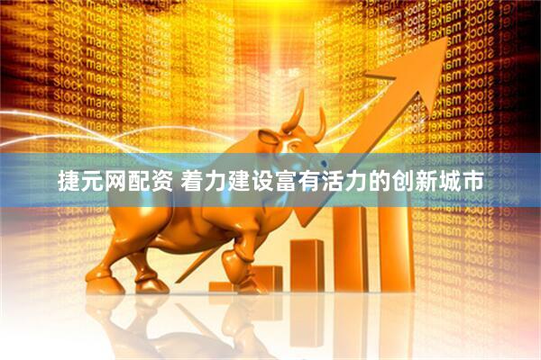 捷元网配资 着力建设富有活力的创新城市