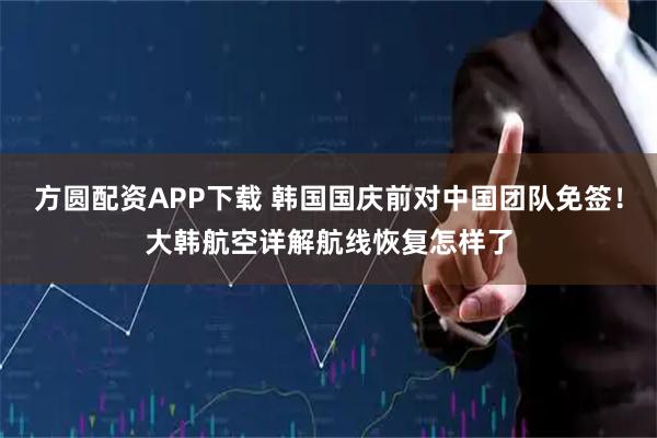 方圆配资APP下载 韩国国庆前对中国团队免签！大韩航空详解航线恢复怎样了