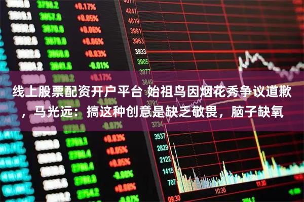 线上股票配资开户平台 始祖鸟因烟花秀争议道歉，马光远：搞这种创意是缺乏敬畏，脑子缺氧