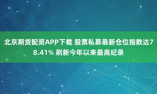北京期货配资APP下载 股票私募最新仓位指数达78.41% 刷新今年以来最高纪录
