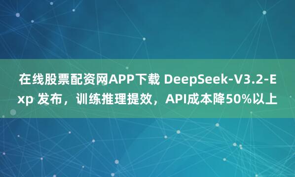 在线股票配资网APP下载 DeepSeek-V3.2-Exp 发布，训练推理提效，API成本降50%以上
