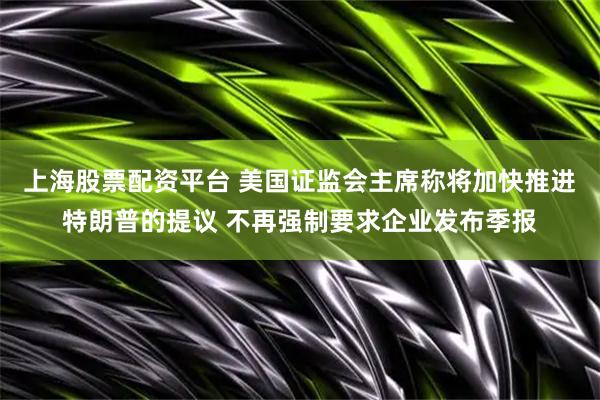 上海股票配资平台 美国证监会主席称将加快推进特朗普的提议 不再强制要求企业发布季报