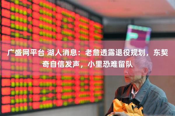 广盛网平台 湖人消息：老詹透露退役规划，东契奇自信发声，小里恐难留队