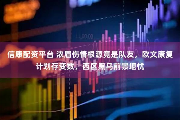 信康配资平台 浓眉伤情根源竟是队友，欧文康复计划存变数，西区黑马前景堪忧