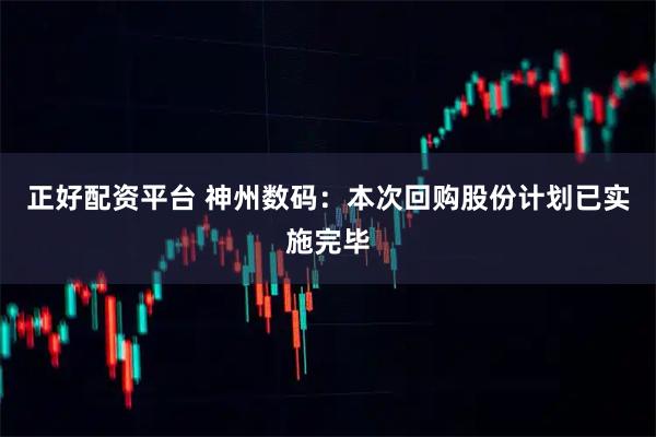正好配资平台 神州数码：本次回购股份计划已实施完毕