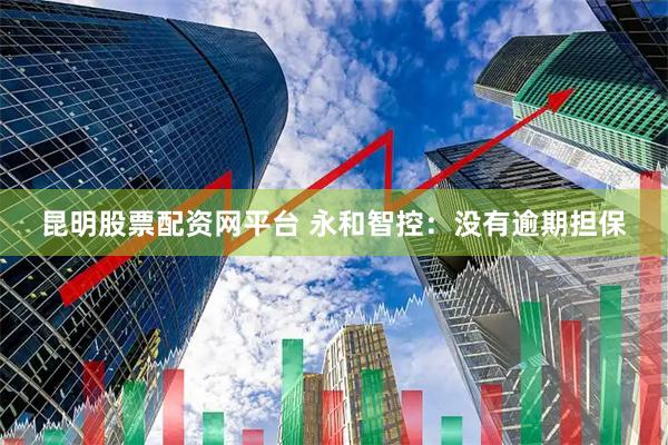 昆明股票配资网平台 永和智控：没有逾期担保