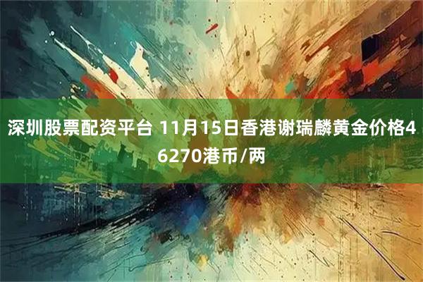 深圳股票配资平台 11月15日香港谢瑞麟黄金价格46270港币/两