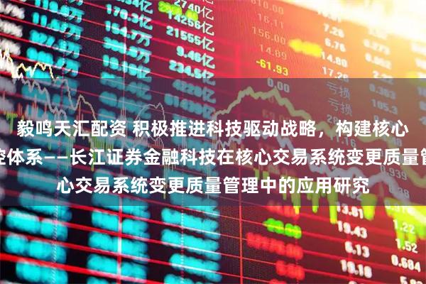 毅鸣天汇配资 积极推进科技驱动战略，构建核心系统变更风险管控体系——长江证券金融科技在核心交易系统变更质量管理中的应用研究