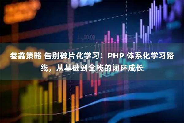 叁鑫策略 告别碎片化学习！PHP 体系化学习路线，从基础到全栈的闭环成长