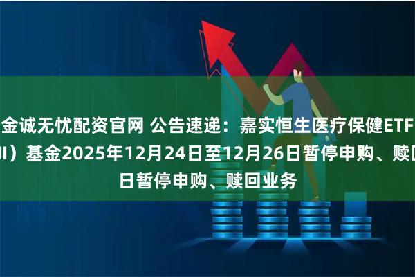 金诚无忧配资官网 公告速递：嘉实恒生医疗保健ETF（QDII）基金2025年12月24日至12月26日暂停申购、赎回业务