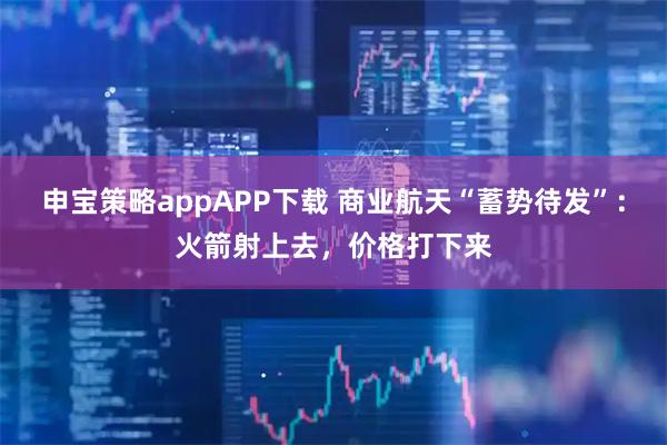 申宝策略appAPP下载 商业航天“蓄势待发”：火箭射上去，价格打下来