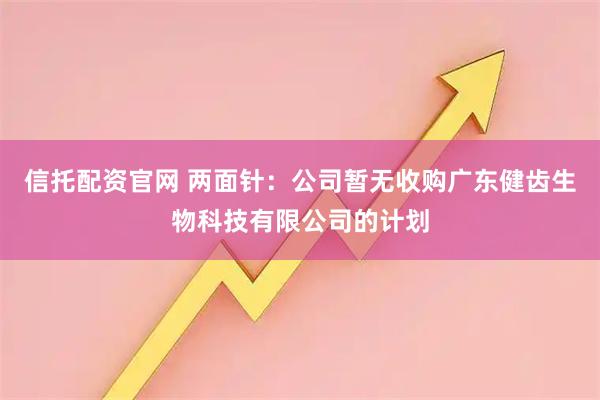 信托配资官网 两面针：公司暂无收购广东健齿生物科技有限公司的计划