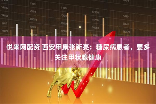 悦来网配资 西安甲康张新亮：糖尿病患者，要多关注甲状腺健康