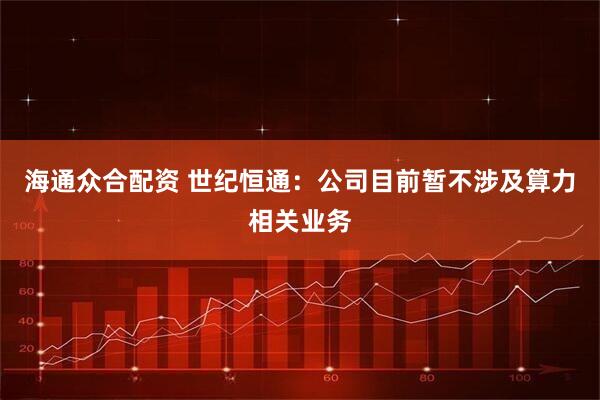 海通众合配资 世纪恒通：公司目前暂不涉及算力相关业务