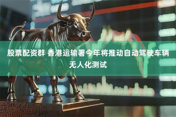股票配资群 香港运输署今年将推动自动驾驶车辆无人化测试