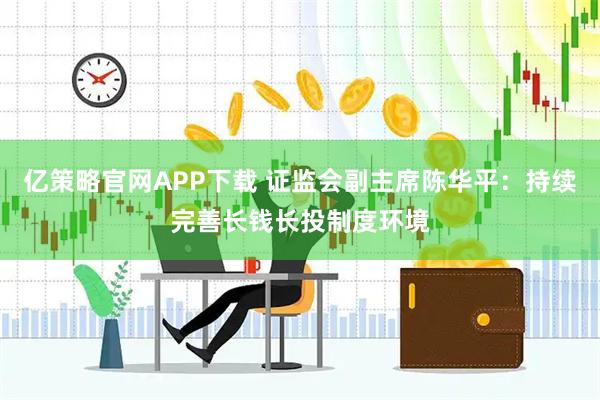 亿策略官网APP下载 证监会副主席陈华平：持续完善长钱长投制度环境