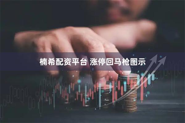 楠希配资平台 涨停回马枪图示