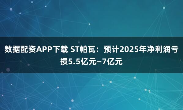 数据配资APP下载 ST帕瓦：预计2025年净利润亏损5.5亿元—7亿元