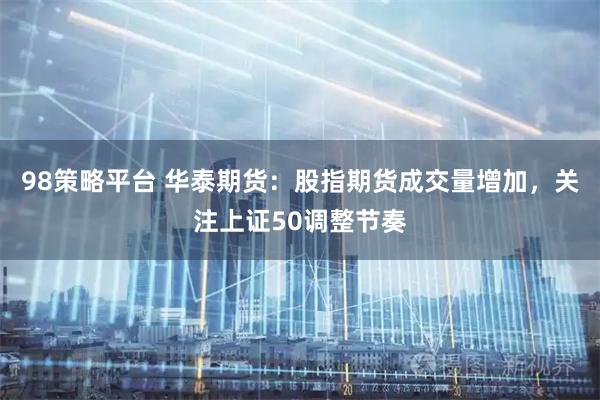 98策略平台 华泰期货：股指期货成交量增加，关注上证50调整节奏