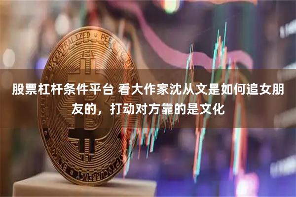 股票杠杆条件平台 看大作家沈从文是如何追女朋友的，打动对方靠的是文化