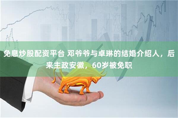 免息炒股配资平台 邓爷爷与卓琳的结婚介绍人，后来主政安徽，60岁被免职
