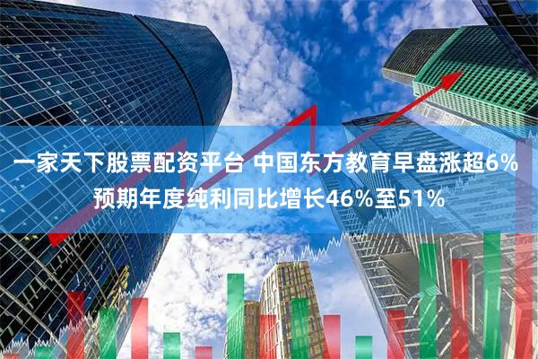 一家天下股票配资平台 中国东方教育早盘涨超6% 预期年度纯利同比增长46%至51%