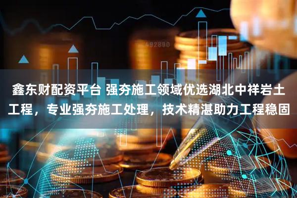 鑫东财配资平台 强夯施工领域优选湖北中祥岩土工程，专业强夯施工处理，技术精湛助力工程稳固