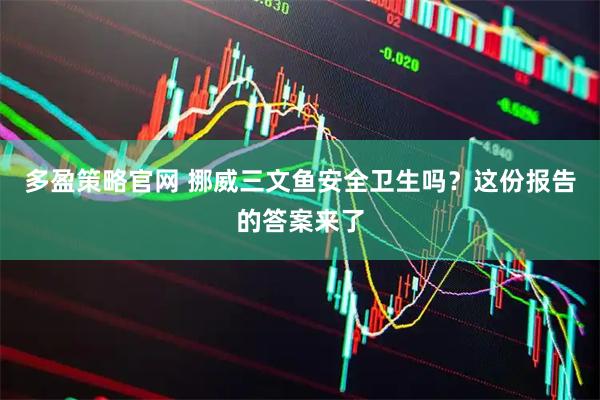 多盈策略官网 挪威三文鱼安全卫生吗？这份报告的答案来了