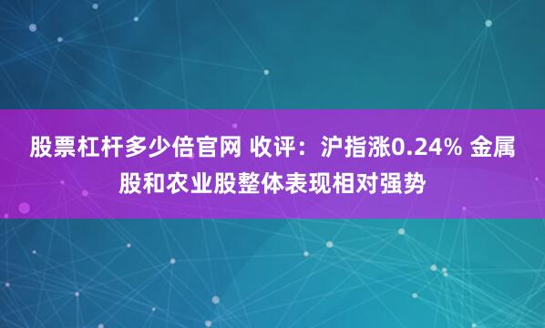 股票杠杆多少倍官网 收评：沪指涨0.24% 金属股和农业股整体表现相对强势