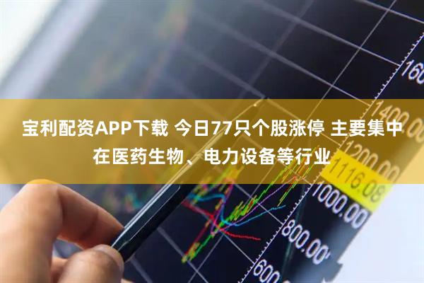 宝利配资APP下载 今日77只个股涨停 主要集中在医药生物、电力设备等行业