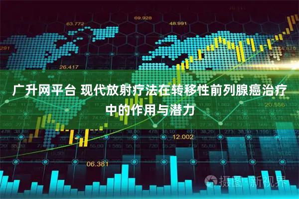 广升网平台 现代放射疗法在转移性前列腺癌治疗中的作用与潜力