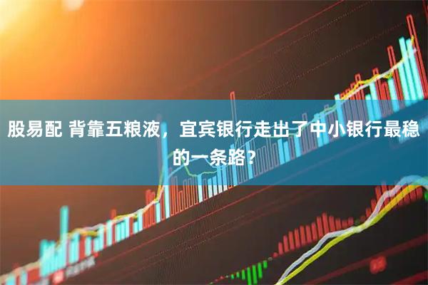 股易配 背靠五粮液，宜宾银行走出了中小银行最稳的一条路？
