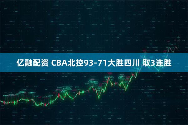 亿融配资 CBA北控93-71大胜四川 取3连胜